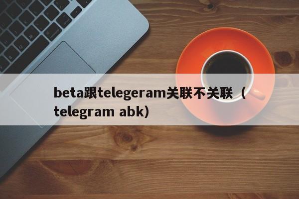 beta跟telegeram关联不关联（telegram abk）