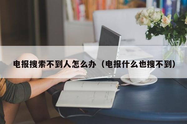 电报搜索不到人怎么办（电报什么也搜不到）