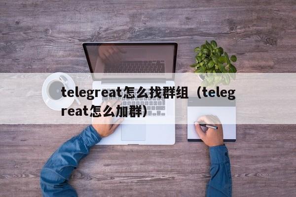 telegreat怎么找群组（telegreat怎么加群）