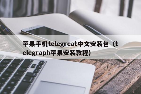 苹果手机telegreat中文安装包（telegraph苹果安装教程）