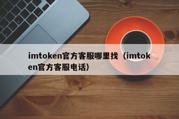 imtoken官方客服哪里找（imtoken官方客服电话）