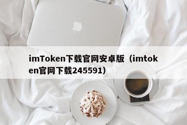 imToken下载官网安卓版（imtoken官网下载245591）