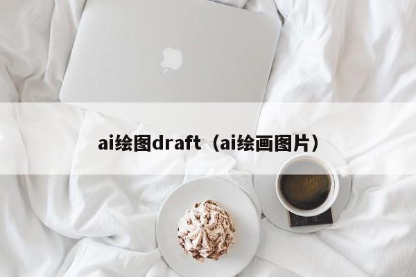 ai绘图draft（ai绘画图片）