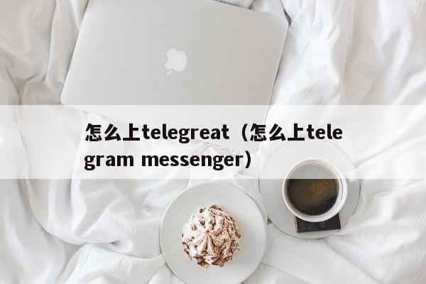 怎么上telegreat（怎么上telegram messenger）