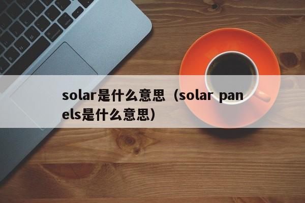 solar是什么意思（solar panels是什么意思）