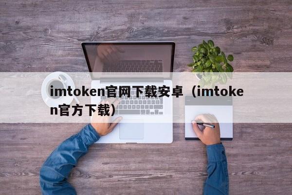 imtoken官网下载安卓（imtoken官方下载）