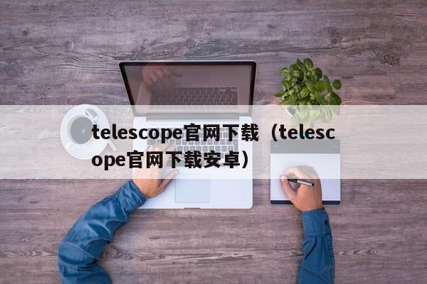 telescope官网下载（telescope官网下载安卓）