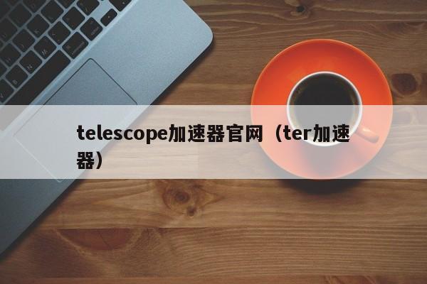 telescope加速器官网（ter加速器）