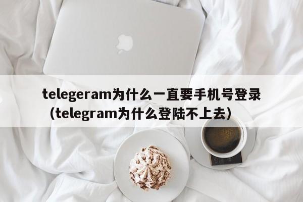 telegeram为什么一直要手机号登录（telegram为什么登陆不上去）