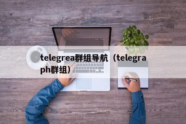 telegrea群组导航（telegraph群组）