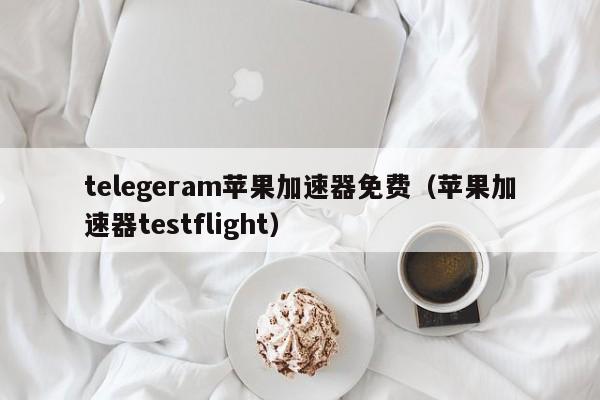 telegeram苹果加速器免费（苹果加速器testflight）