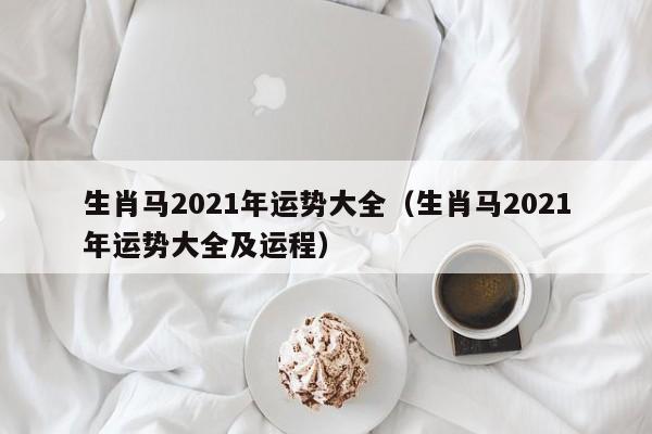 生肖马2021年运势大全（生肖马2021年运势大全及运程）