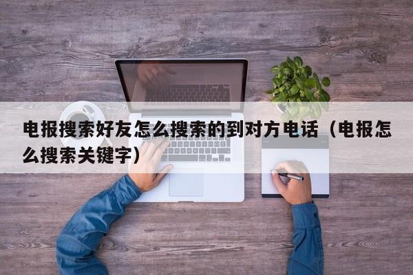 电报搜索好友怎么搜索的到对方电话（电报怎么搜索关键字）