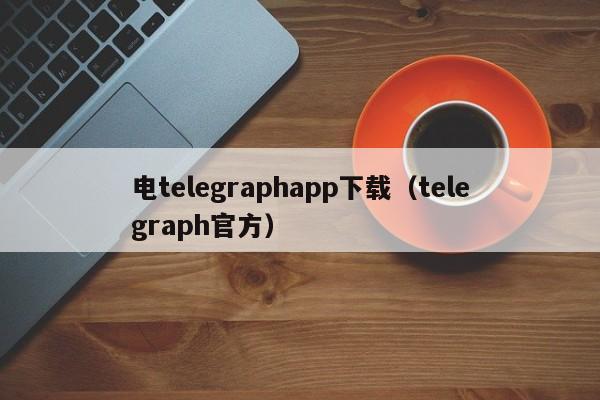 电telegraphapp下载（telegraph官方）