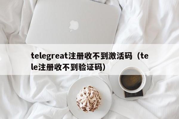 telegreat注册收不到激活码（tele注册收不到验证码）