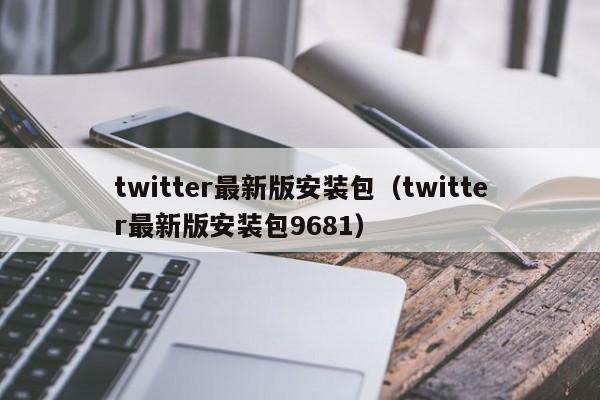 twitter最新版安装包（twitter最新版安装包9681）