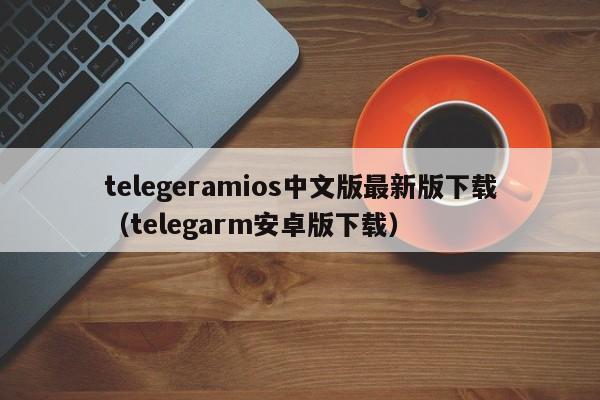 telegeramios中文版最新版下载（telegarm安卓版下载）