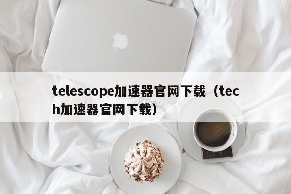 telescope加速器官网下载（tech加速器官网下载）