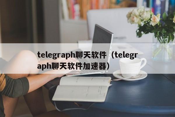 telegraph聊天软件（telegraph聊天软件加速器）