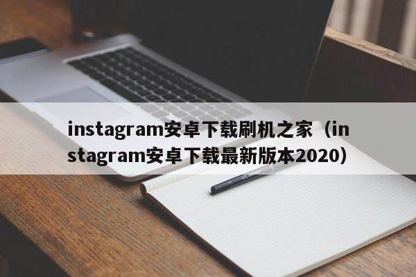 instagram安卓下载刷机之家（instagram安卓下载最新版本2020）