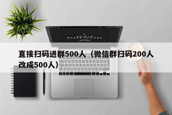 直接扫码进群500人（微信群扫码200人改成500人）