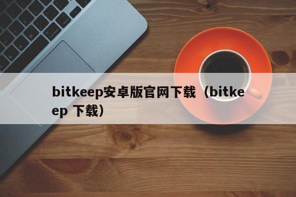 bitkeep安卓版官网下载（bitkeep 下载）