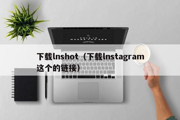 下载lnshot（下载lnstagram这个的链接）