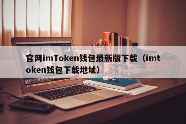 官网imToken钱包最新版下载（imtoken钱包下载地址）