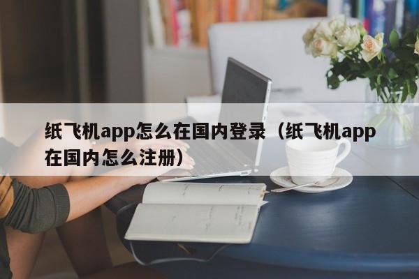 纸飞机app怎么在国内登录（纸飞机app在国内怎么注册）