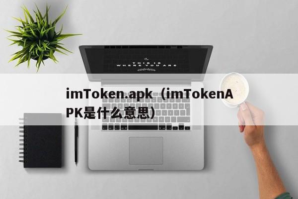 imToken.apk（imTokenAPK是什么意思）