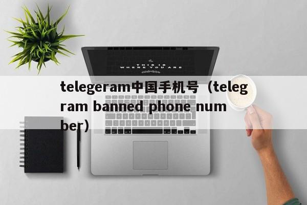 telegeram中国手机号（telegram banned phone number）