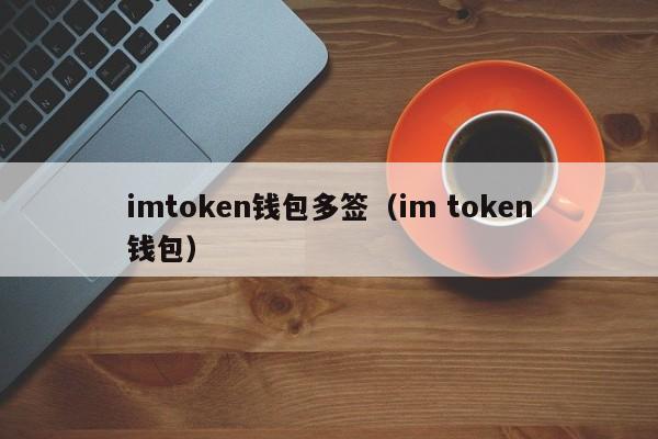 imtoken钱包多签（im token钱包）