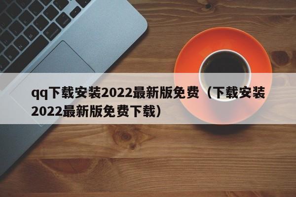 qq下载安装2022最新版免费（下载安装2022最新版免费下载）