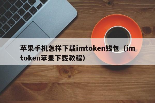 苹果手机怎样下载imtoken钱包（imtoken苹果下载教程）