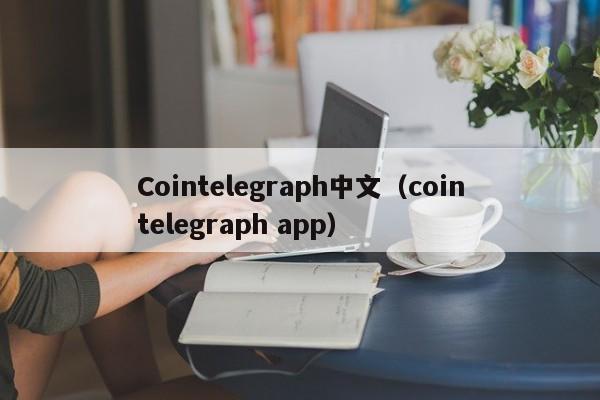 Cointelegraph中文（cointelegraph app）