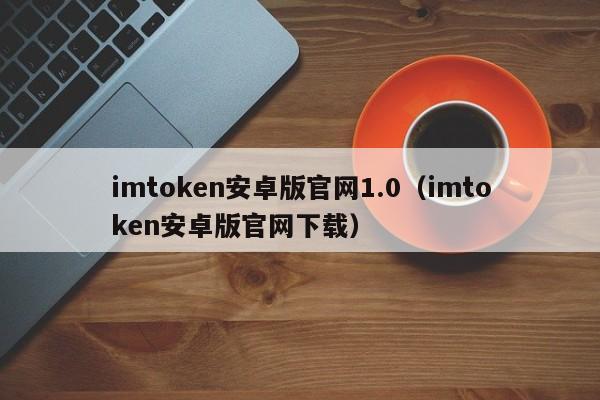 imtoken安卓版官网1.0（imtoken安卓版官网下载）