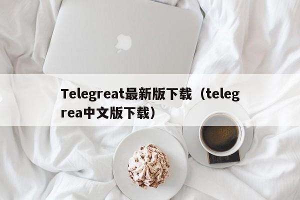 Telegreat最新版下载（telegrea中文版下载）