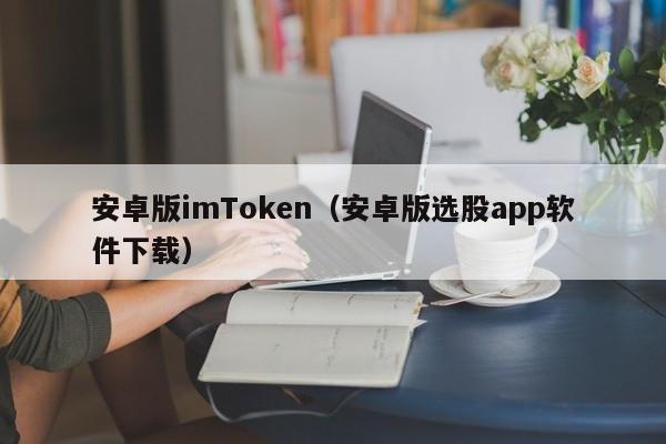 安卓版imToken（安卓版选股app软件下载）