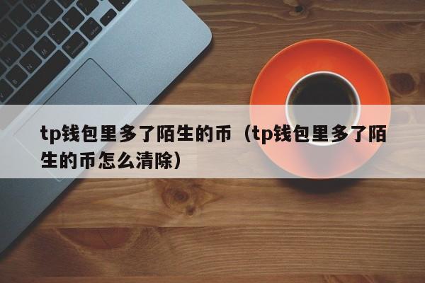 tp钱包里多了陌生的币（tp钱包里多了陌生的币怎么清除）