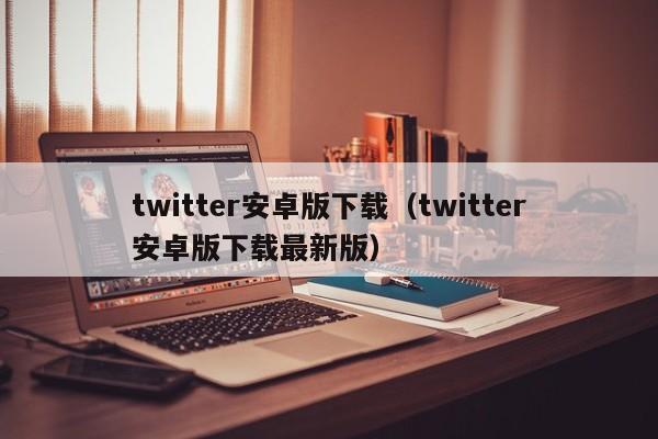 twitter安卓版下载（twitter安卓版下载最新版）