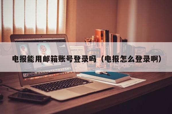 电报能用邮箱账号登录吗（电报怎么登录啊）