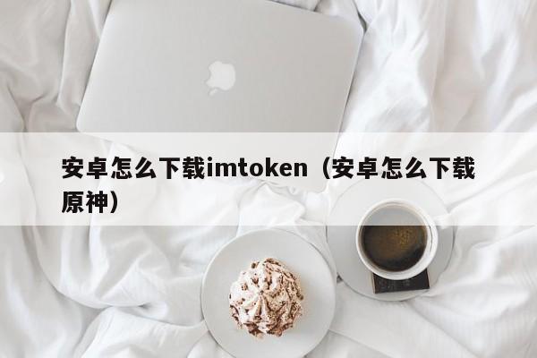 安卓怎么下载imtoken（安卓怎么下载原神）