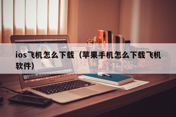 ios飞机怎么下载（苹果手机怎么下载飞机软件）