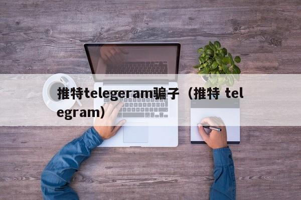 推特telegeram骗子（推特 telegram）