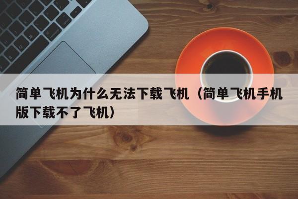 简单飞机为什么无法下载飞机（简单飞机手机版下载不了飞机）