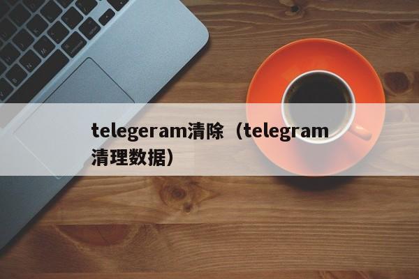 telegeram清除（telegram清理数据）