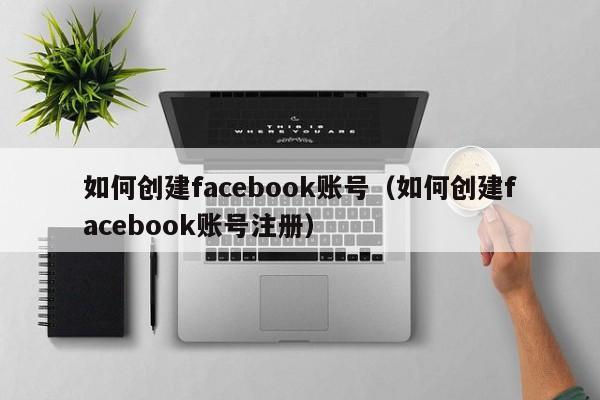 如何创建facebook账号（如何创建facebook账号注册）