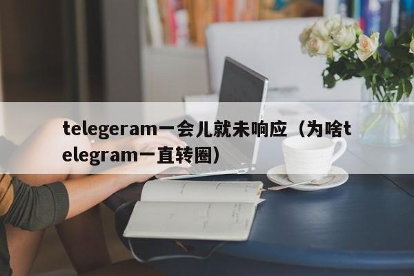 telegeram一会儿就未响应（为啥telegram一直转圈）