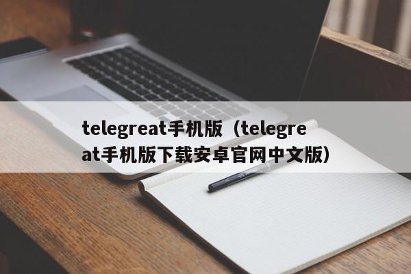 telegreat手机版（telegreat手机版下载安卓官网中文版）