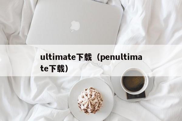 ultimate下载（penultimate下载）